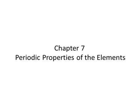 Chapter 7 Periodic Properties of the Elements. Chapter 7 In 2002, there were 115 elements known. The majority of the elements were discovered between.