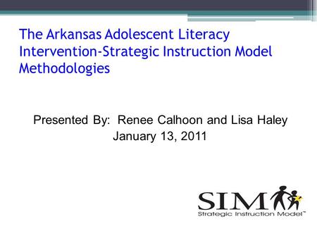 The Arkansas Adolescent Literacy Intervention-Strategic Instruction Model Methodologies Presented By: Renee Calhoon and Lisa Haley January 13, 2011.