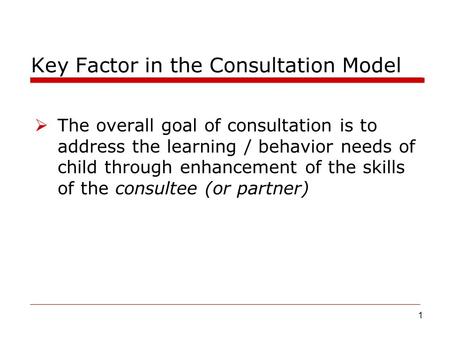 1 Key Factor in the Consultation Model  The overall goal of consultation is to address the learning / behavior needs of child through enhancement of the.