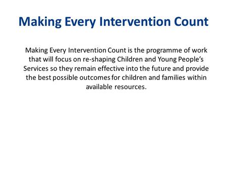 Making Every Intervention Count Making Every Intervention Count is the programme of work that will focus on re-shaping Children and Young People’s Services.