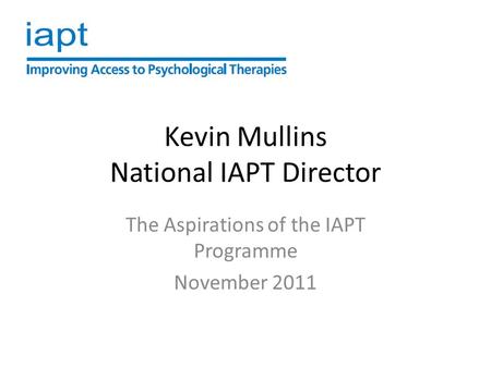 Kevin Mullins National IAPT Director The Aspirations of the IAPT Programme November 2011.