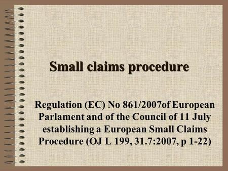 Small claims procedure Regulation (EC) No 861/2007of European Parlament and of the Council of 11 July establishing a European Small Claims Procedure (OJ.