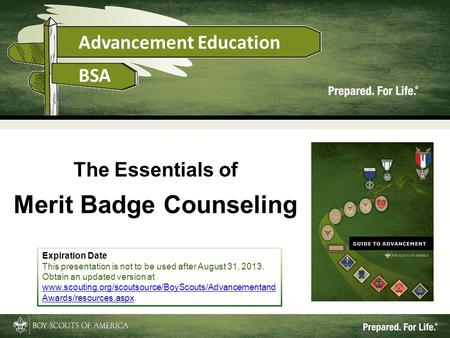 1 The Essentials of Merit Badge Counseling Expiration Date This presentation is not to be used after August 31, 2013. Obtain an updated version at www.scouting.org/scoutsource/BoyScouts/Advancementand.