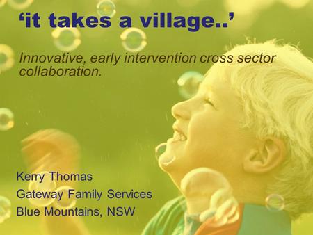 ‘it takes a village..’ Innovative, early intervention cross sector collaboration. Kerry Thomas Gateway Family Services Blue Mountains, NSW 1.