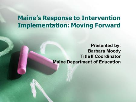 Maine’s Response to Intervention Implementation: Moving Forward Presented by: Barbara Moody Title II Coordinator Maine Department of Education.