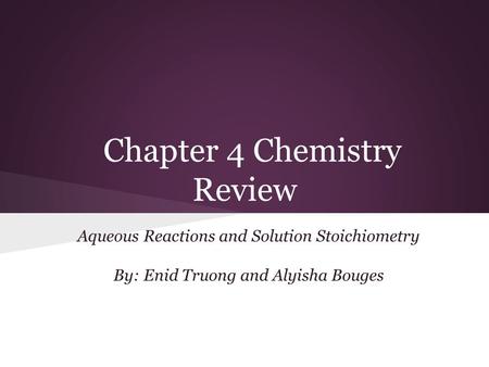 Chapter 4 Chemistry Review Aqueous Reactions and Solution Stoichiometry By: Enid Truong and Alyisha Bouges.