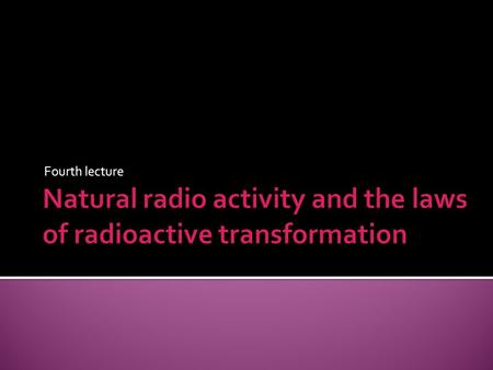 Fourth lecture.  Radioactivity was the first nuclear phenomenon to be discovered, the credit for this discovery goes to the French physicist Henri Becquerel.