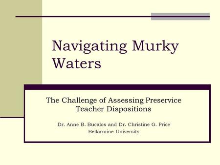 Navigating Murky Waters The Challenge of Assessing Preservice Teacher Dispositions Dr. Anne B. Bucalos and Dr. Christine G. Price Bellarmine University.