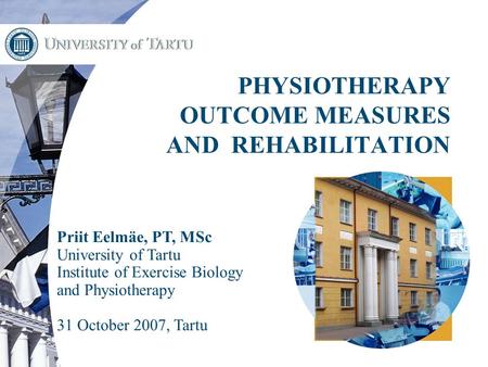 1 PHYSIOTHERAPY OUTCOME MEASURES AND REHABILITATION Priit Eelmäe, PT, MSc University of Tartu Institute of Exercise Biology and Physiotherapy 31 October.