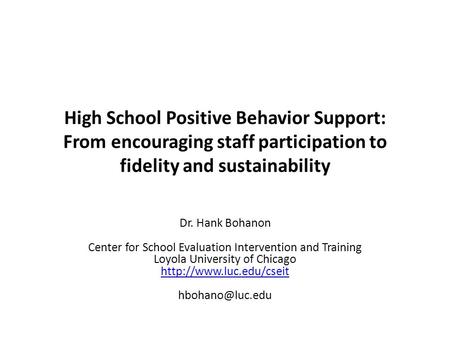 High School Positive Behavior Support: From encouraging staff participation to fidelity and sustainability Dr. Hank Bohanon Center for School Evaluation.