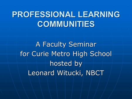 PROFESSIONAL LEARNING COMMUNITIES A Faculty Seminar for Curie Metro High School hosted by Leonard Witucki, NBCT.