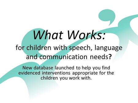 What Works: for children with speech, language and communication needs? New database launched to help you find evidenced interventions appropriate for.
