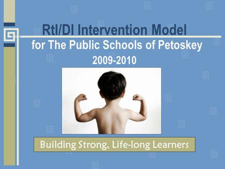 RtI/DI Intervention Model for The Public Schools of Petoskey 2009-2010 Building Strong, Life-long Learners.