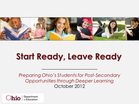 Start Ready, Leave Ready Preparing Ohio’s Students for Post-Secondary Opportunities through Deeper Learning October 2012.