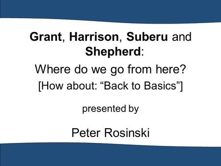 Grant, Harrison, Suberu and Shepherd: Where do we go from here? [How about: “Back to Basics”] presented by Peter Rosinski.