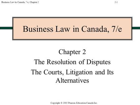 Copyright © 2005 Pearson Education Canada Inc. Business Law in Canada, 7/e, Chapter 2 Business Law in Canada, 7/e Chapter 2 The Resolution of Disputes.