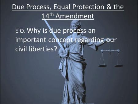 Due Process, Equal Protection & the 14 th Amendment E.Q. Why is due process an important concept regarding our civil liberties?