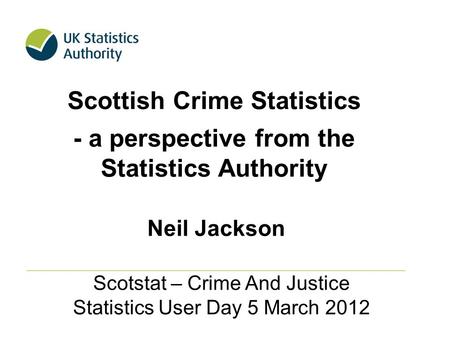 Scottish Crime Statistics - a perspective from the Statistics Authority Scotstat – Crime And Justice Statistics User Day 5 March 2012 Neil Jackson.