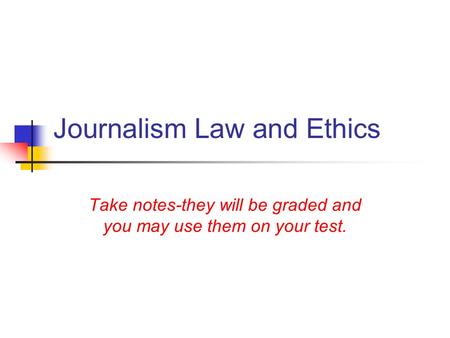 Journalism Law and Ethics Take notes-they will be graded and you may use them on your test.