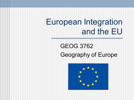 European Integration and the EU GEOG 3762 Geography of Europe.