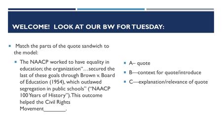 WELCOME! LOOK AT OUR BW FOR TUESDAY:  Match the parts of the quote sandwich to the model:  The NAACP worked to have equality in education; the organization“…secured.