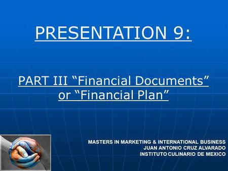 PRESENTATION 9: PART III “Financial Documents” or “Financial Plan” MASTERS IN MARKETING & INTERNATIONAL BUSINESS JUAN ANTONIO CRUZ ALVARADO INSTITUTO CULINARIO.