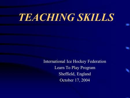 TEACHING SKILLS International Ice Hockey Federation Learn To Play Program Sheffield, England October 17, 2004.