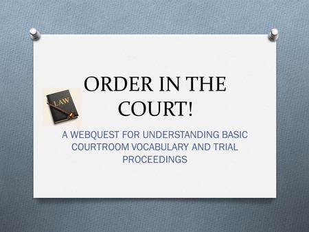 ORDER IN THE COURT! A WEBQUEST FOR UNDERSTANDING BASIC COURTROOM VOCABULARY AND TRIAL PROCEEDINGS.