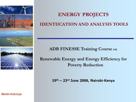 Martin Kokonya ENERGY PROJECTS IDENTIICATION AND ANALYSIS TOOLS ADB FINESSE Training Course on Renewable Energy and Energy Efficiency for Poverty Reduction.