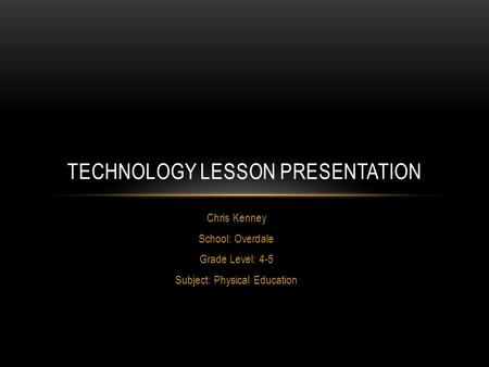 Chris Kenney School: Overdale Grade Level: 4-5 Subject: Physical Education TECHNOLOGY LESSON PRESENTATION.