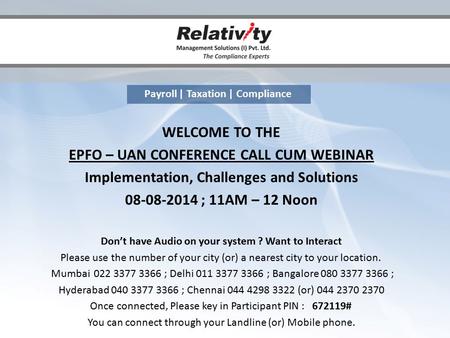 Payroll | Taxation | Compliance WELCOME TO THE EPFO – UAN CONFERENCE CALL CUM WEBINAR Implementation, Challenges and Solutions 08-08-2014 ; 11AM – 12 Noon.