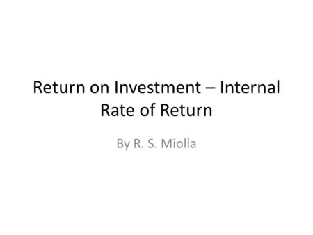 Return on Investment – Internal Rate of Return By R. S. Miolla.