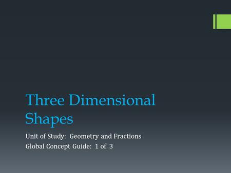 Three Dimensional Shapes Unit of Study: Geometry and Fractions Global Concept Guide: 1 of 3.
