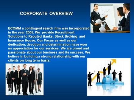 CORPORATE OVERVIEW ECOMM a contingent search firm was incorporated in the year 2005. We provide Recruitment Solutions to Reputed Banks, Stock Broking and.
