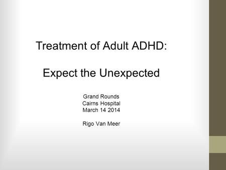 Treatment of Adult ADHD: Expect the Unexpected Grand Rounds Cairns Hospital March 14 2014 Rigo Van Meer.