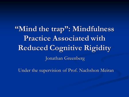 “Mind the trap”: Mindfulness Practice Associated with Reduced Cognitive Rigidity Jonathan Greenberg Under the supervision of Prof. Nachshon Meiran.