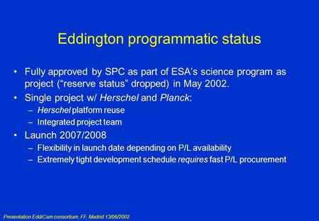 Presentation EddiCam consortium, FF, Madrid 13/06/2002 Eddington programmatic status Fully approved by SPC as part of ESA’s science program as project.