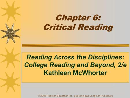 © 2005 Pearson Education Inc., publishing as Longman Publishers Chapter 6: Critical Reading Reading Across the Disciplines: College Reading and Beyond,