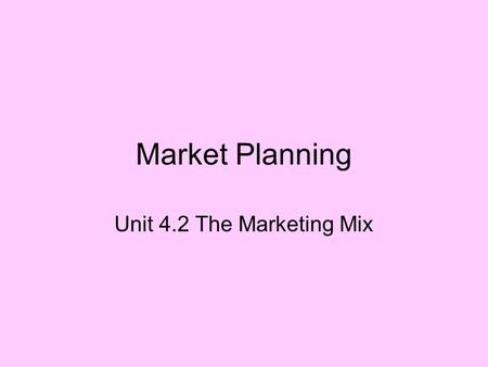 Market Planning Unit 4.2 The Marketing Mix.