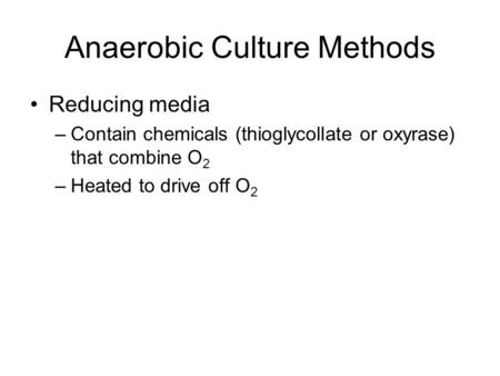 Anaerobic Culture Methods Reducing media –Contain chemicals (thioglycollate or oxyrase) that combine O 2 –Heated to drive off O 2.