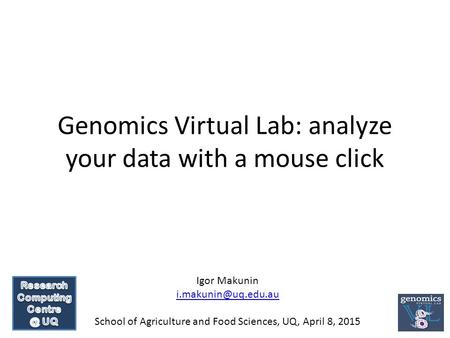 Genomics Virtual Lab: analyze your data with a mouse click Igor Makunin School of Agriculture and Food Sciences, UQ, April 8, 2015.