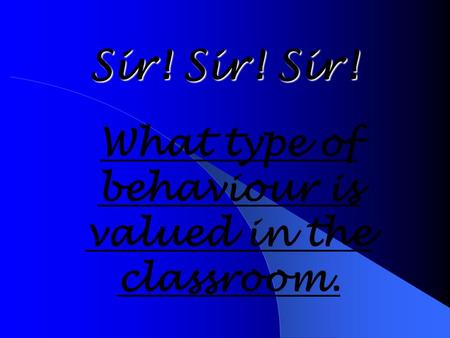 Sir! Sir! Sir! What type of behaviour is valued in the classroom.