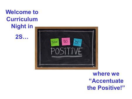 Welcome to Curriculum Night in 2S… where we “Accentuate the Positive!”