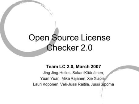 Open Source License Checker 2.0 Team LC 2.0, March 2007 Jing Jing-Helles, Sakari Kääriäinen, Yuan Yuan, Mika Rajanen, Xie Xiaolei, Lauri Koponen, Veli-Jussi.