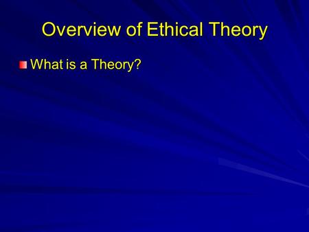 Overview of Ethical Theory What is a Theory?. Overview of Ethical Theory What is a Theory? Scientific theories: –Tool for describing our experience –Tool.