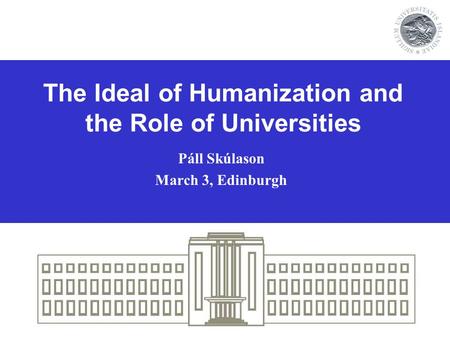 The Ideal of Humanization and the Role of Universities Páll Skúlason March 3, Edinburgh.