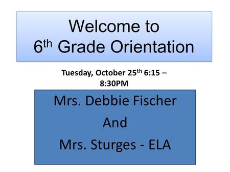 Welcome to 6 th Grade Orientation Mrs. Debbie Fischer And Mrs. Sturges - ELA Tuesday, October 25 th 6:15 – 8:30PM.