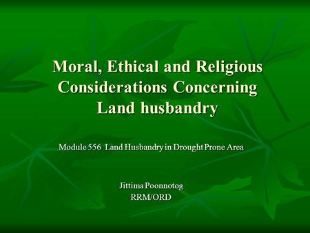 Moral, Ethical and Religious Considerations Concerning Land husbandry Module 556 Land Husbandry in Drought Prone Area Jittima Poonnotog RRM/ORD.
