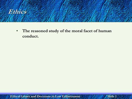 Ethical Issues and Decisions in Law Enforcement Slide 1 Ethics The reasoned study of the moral facet of human conduct.