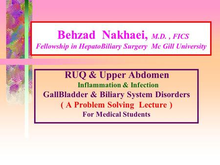 Behzad Nakhaei, M.D., FICS Fellowship in HepatoBiliary Surgery Mc Gill University RUQ & Upper Abdomen Inflammation & Infection GallBladder & Biliary System.